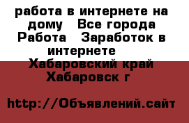 работа в интернете на дому - Все города Работа » Заработок в интернете   . Хабаровский край,Хабаровск г.